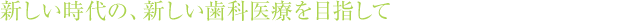新しい時代の、新しい歯科医療を目指して